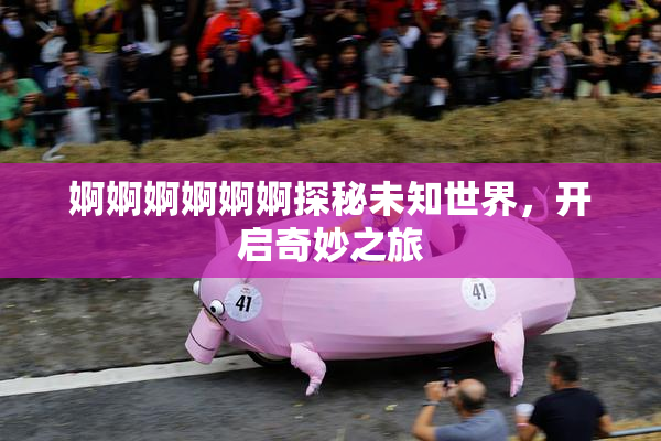 婀婀婀婀婀婀探秘未知世界，开启奇妙之旅