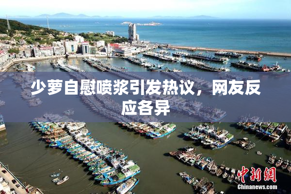 少萝自慰喷浆引发热议，网友反应各异
