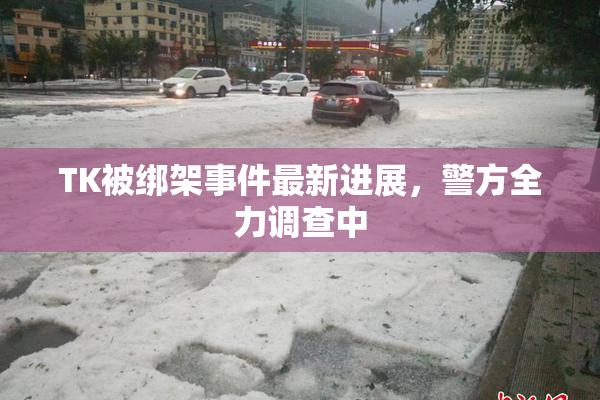 TK被绑架事件最新进展，警方全力调查中