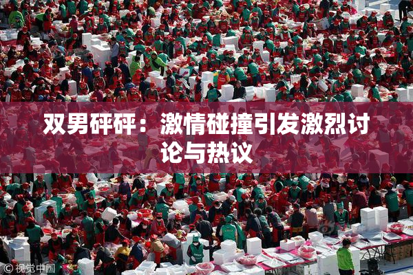 双男砰砰：激情碰撞引发激烈讨论与热议