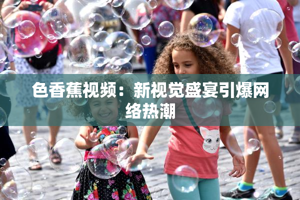 色香蕉视频：新视觉盛宴引爆网络热潮