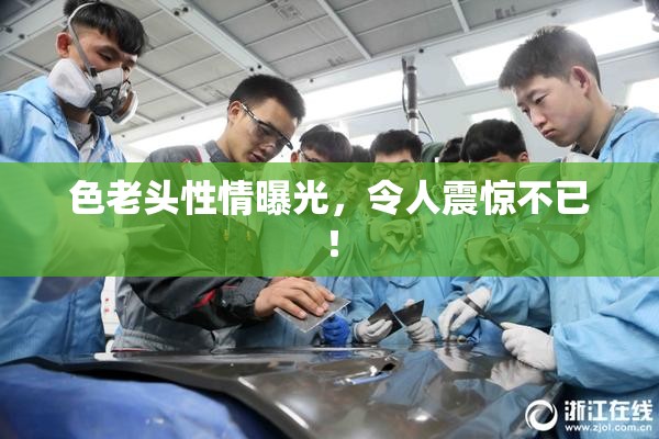 色老头性情曝光，令人震惊不已！