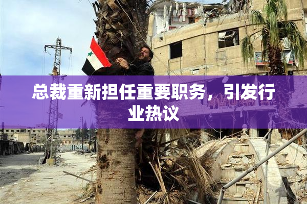 总裁重新担任重要职务，引发行业热议