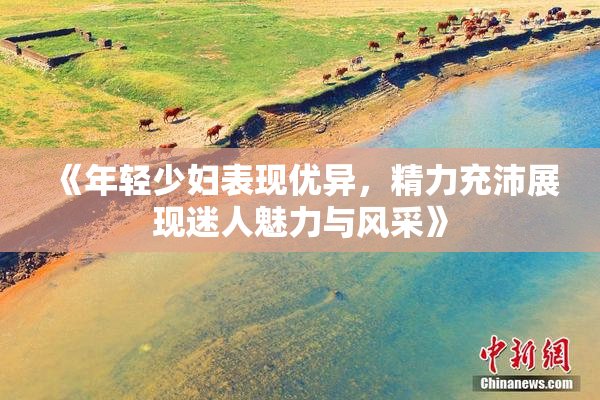 《年轻少妇表现优异，精力充沛展现迷人魅力与风采》