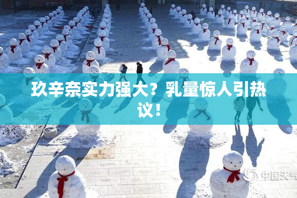 玖辛奈实力强大？乳量惊人引热议！