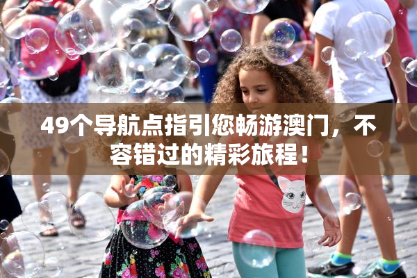 49个导航点指引您畅游澳门，不容错过的精彩旅程！