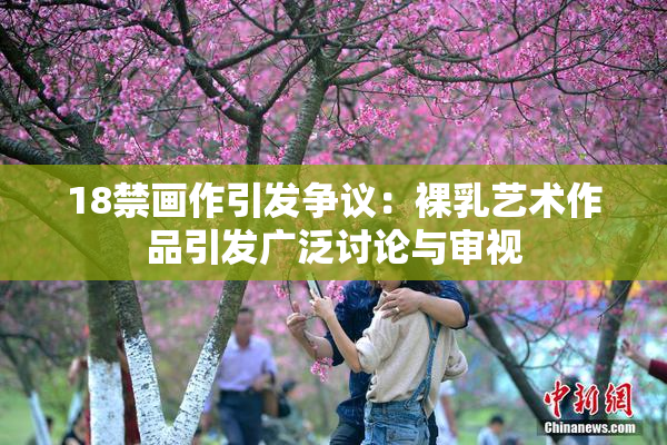 18禁画作引发争议：裸乳艺术作品引发广泛讨论与审视