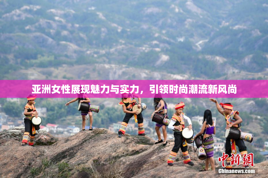 亚洲女性展现魅力与实力，引领时尚潮流新风尚