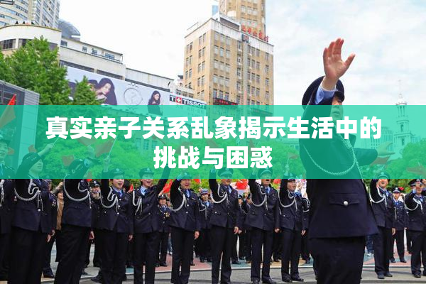 真实亲子关系乱象揭示生活中的挑战与困惑