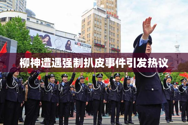 柳神遭遇强制扒皮事件引发热议