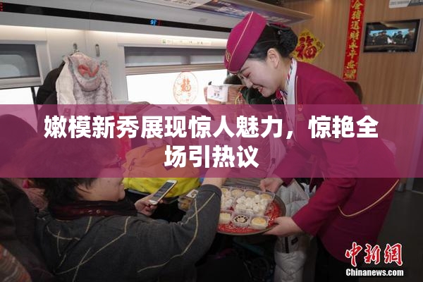 嫩模新秀展现惊人魅力，惊艳全场引热议