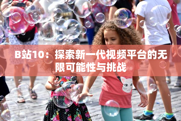 B站10：探索新一代视频平台的无限可能性与挑战