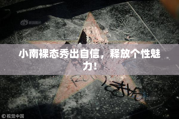 小南裸态秀出自信，释放个性魅力！