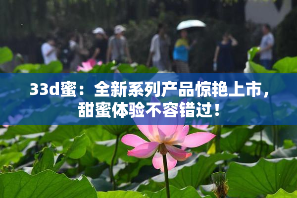 33d蜜：全新系列产品惊艳上市，甜蜜体验不容错过！