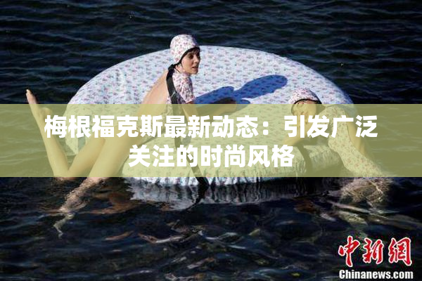 梅根福克斯最新动态：引发广泛关注的时尚风格