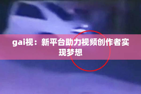gai视：新平台助力视频创作者实现梦想