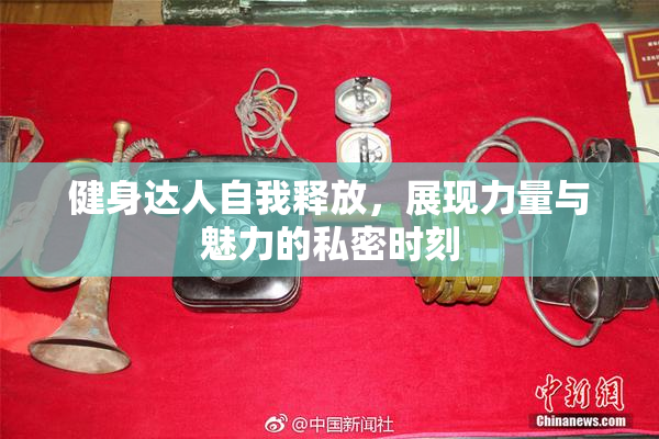 健身达人自我释放，展现力量与魅力的私密时刻