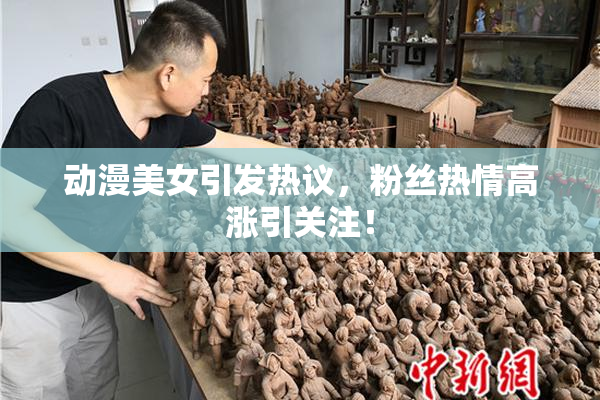 动漫美女引发热议，粉丝热情高涨引关注！
