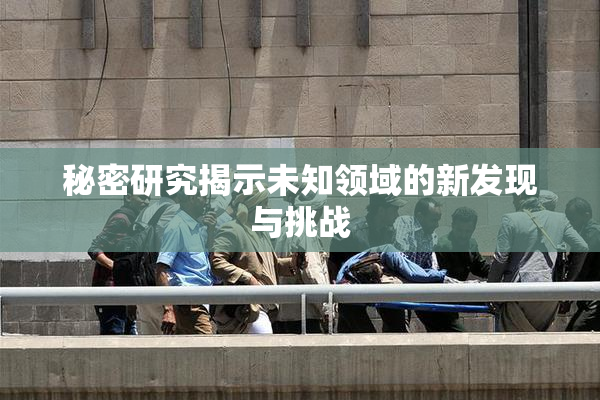 秘密研究揭示未知领域的新发现与挑战