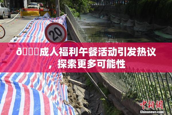 🔞成人福利午餐活动引发热议，探索更多可能性