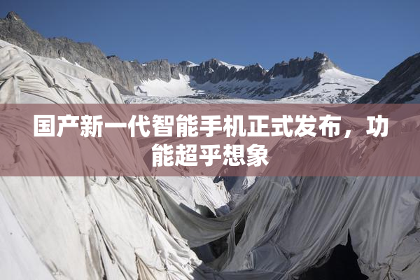 国产新一代智能手机正式发布，功能超乎想象