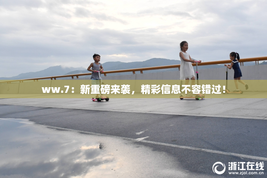 ww.7：新重磅来袭，精彩信息不容错过！