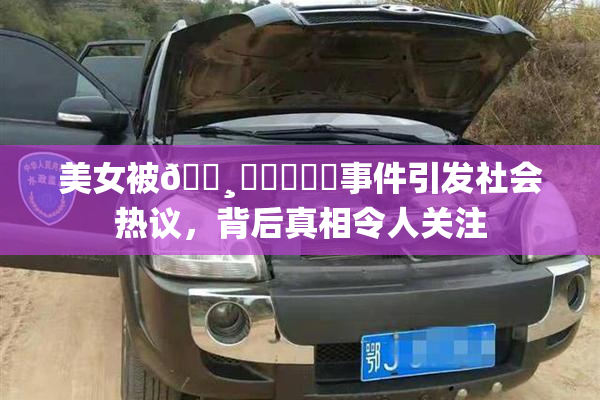 美女被🌸‌❌‌❌‌事件引发社会热议，背后真相令人关注