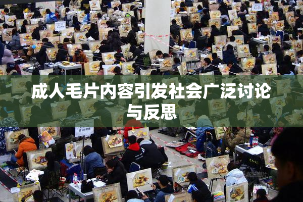 成人毛片内容引发社会广泛讨论与反思