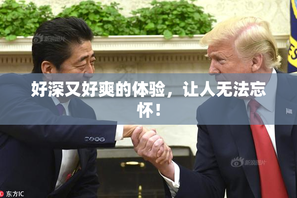 好深又好爽的体验，让人无法忘怀！