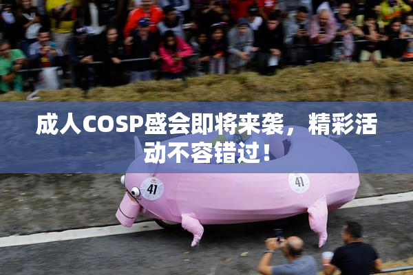 成人COSP盛会即将来袭，精彩活动不容错过！