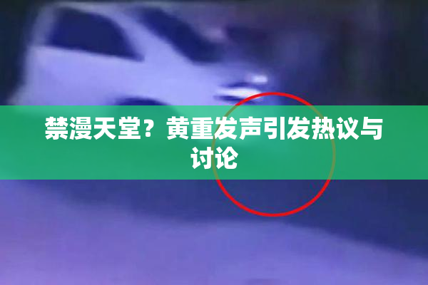 禁漫天堂？黄重发声引发热议与讨论