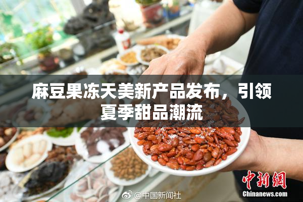 麻豆果冻天美新产品发布，引领夏季甜品潮流