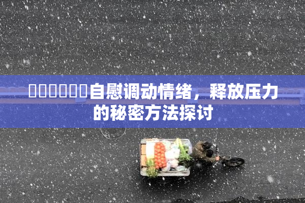❌‌❌‌❌‌自慰调动情绪，释放压力的秘密方法探讨
