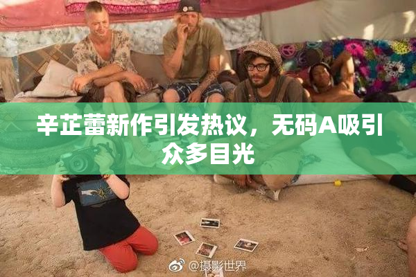 辛芷蕾新作引发热议，无码A吸引众多目光