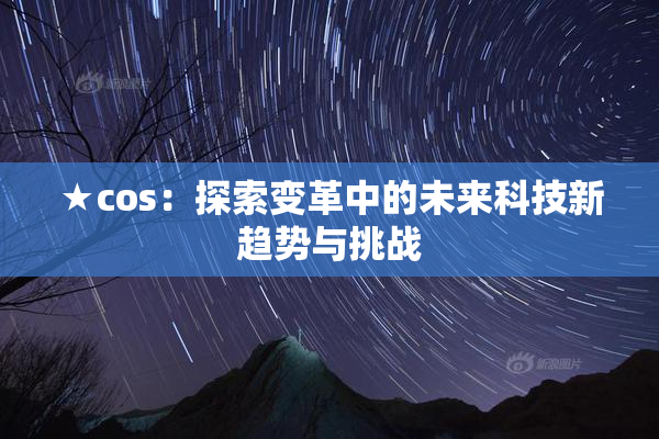 ★cos：探索变革中的未来科技新趋势与挑战