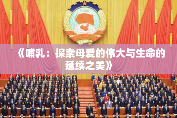 《哺乳：探索母爱的伟大与生命的延续之美》
