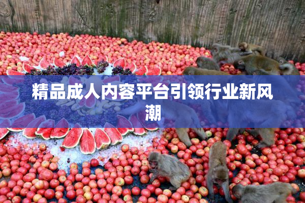 精品成人内容平台引领行业新风潮