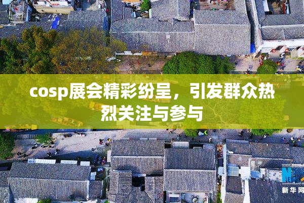 cosp展会精彩纷呈，引发群众热烈关注与参与