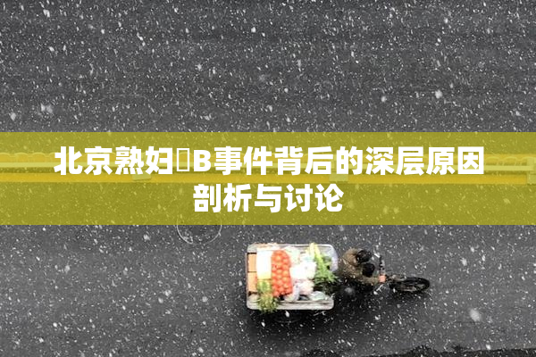 北京熟妇槡B事件背后的深层原因剖析与讨论