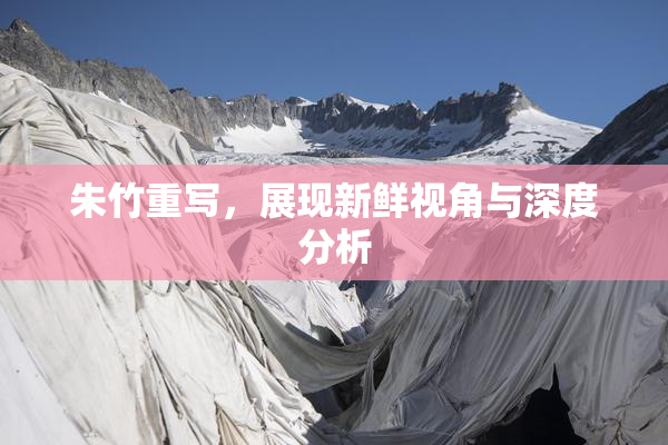朱竹重写，展现新鲜视角与深度分析