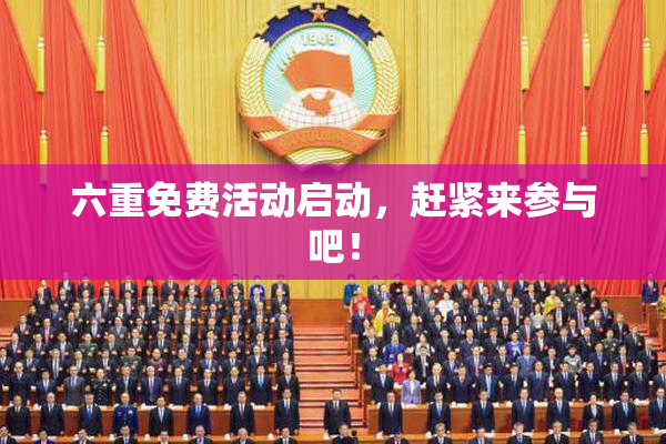 六重免费活动启动，赶紧来参与吧！