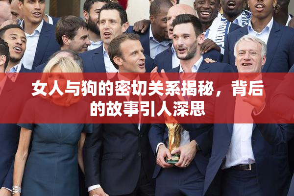 女人与狗的密切关系揭秘，背后的故事引人深思