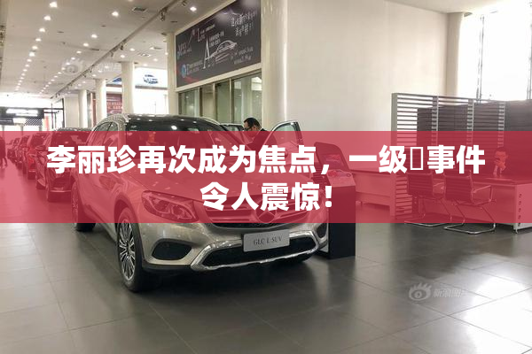 李丽珍再次成为焦点，一级婬事件令人震惊！