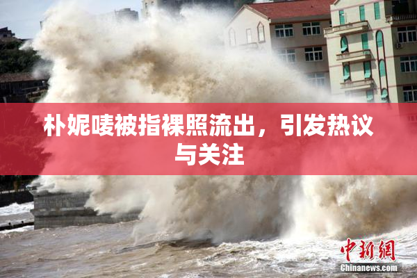 朴妮唛被指裸照流出，引发热议与关注