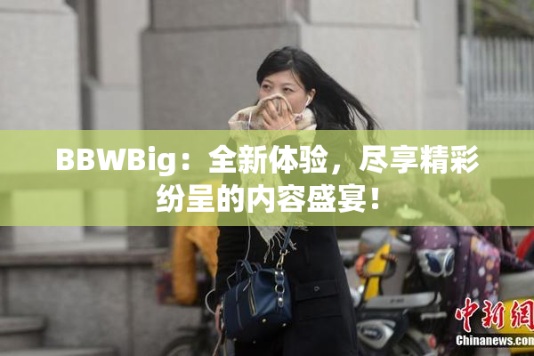 BBWBig：全新体验，尽享精彩纷呈的内容盛宴！