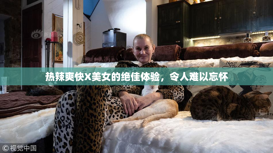 热辣爽快X美女的绝佳体验，令人难以忘怀