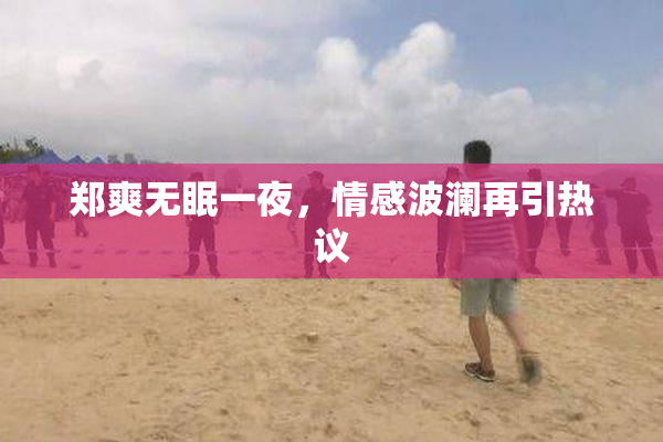 郑爽无眠一夜，情感波澜再引热议
