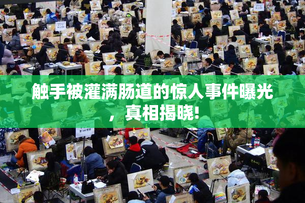 触手被灌满肠道的惊人事件曝光，真相揭晓!