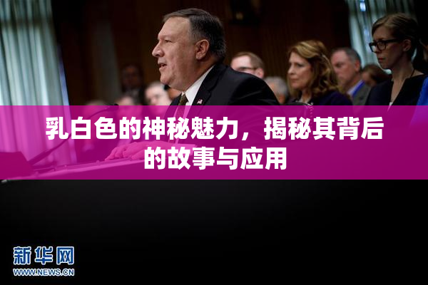 乳白色的神秘魅力，揭秘其背后的故事与应用