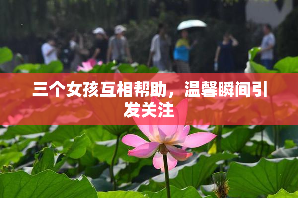 三个女孩互相帮助，温馨瞬间引发关注